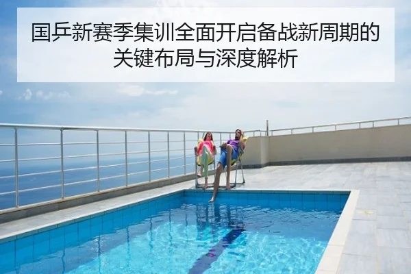 国乒新赛季集训全面开启备战新周期的关键布局与深度解析