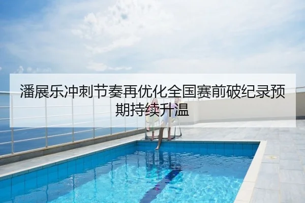 潘展乐冲刺节奏再优化全国赛前破纪录预期持续升温