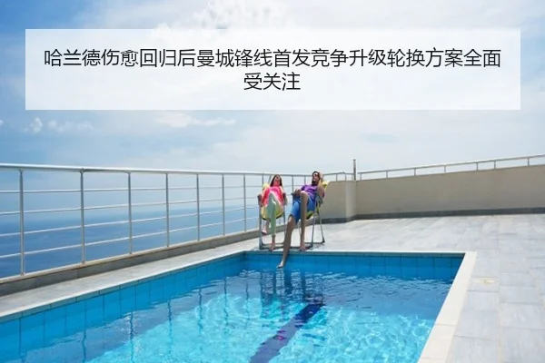 哈兰德伤愈回归后曼城锋线首发竞争升级轮换方案全面受关注