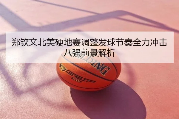 郑钦文北美硬地赛调整发球节奏全力冲击八强前景解析