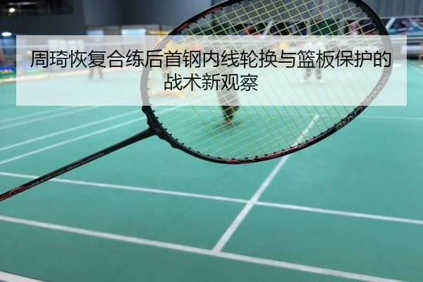 周琦恢复合练后首钢内线轮换与篮板保护的战术新观察