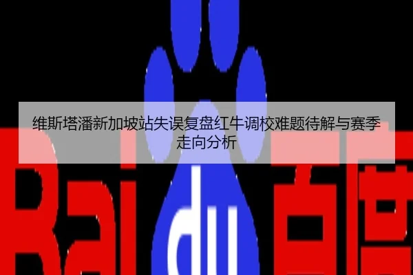 维斯塔潘新加坡站失误复盘红牛调校难题待解与赛季走向分析