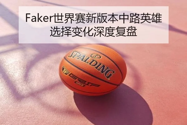 Faker世界赛新版本中路英雄选择变化深度复盘